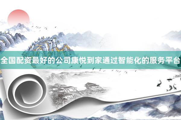 全国配资最好的公司康悦到家通过智能化的服务平台