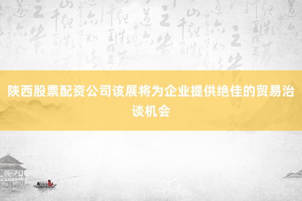 陕西股票配资公司该展将为企业提供绝佳的贸易治谈机会