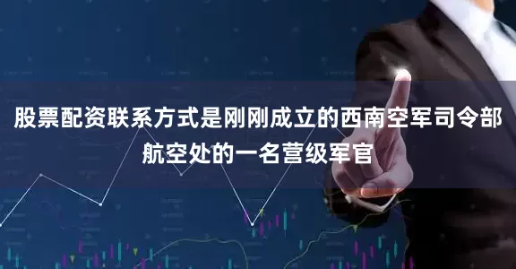 股票配资联系方式是刚刚成立的西南空军司令部航空处的一名营级军官