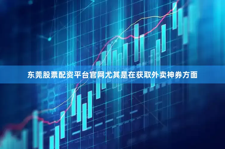 东莞股票配资平台官网尤其是在获取外卖神券方面