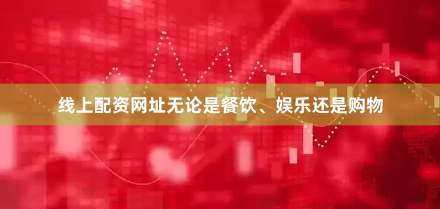 线上配资网址无论是餐饮、娱乐还是购物