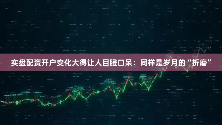 实盘配资开户变化大得让人目瞪口呆：同样是岁月的“折磨”