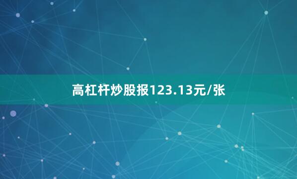 高杠杆炒股报123.13元/张