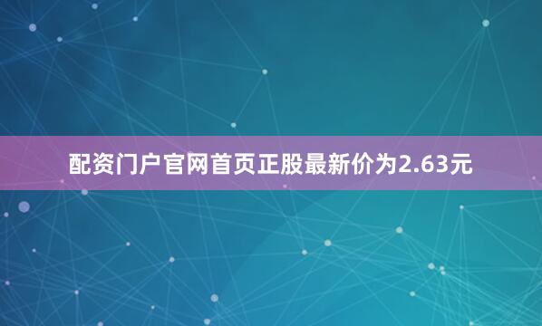 配资门户官网首页正股最新价为2.63元