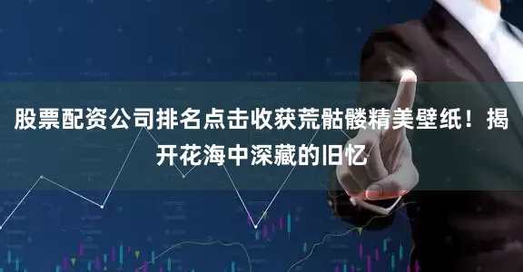 股票配资公司排名点击收获荒骷髅精美壁纸！揭开花海中深藏的旧忆
