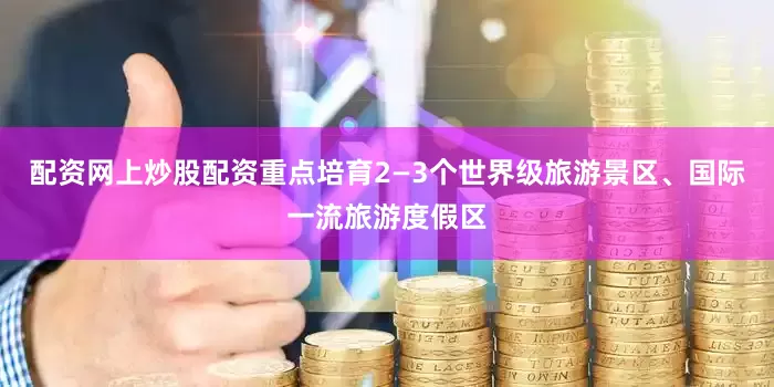 配资网上炒股配资重点培育2—3个世界级旅游景区、国际一流旅游度假区