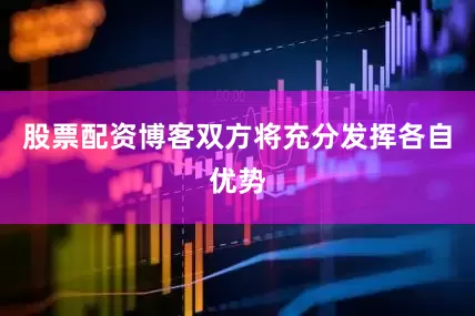 股票配资博客双方将充分发挥各自优势