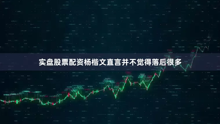 实盘股票配资杨楷文直言并不觉得落后很多