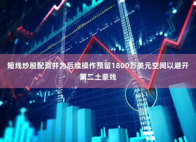 短线炒股配资并为后续操作预留1800万美元空间以避开第二土豪线