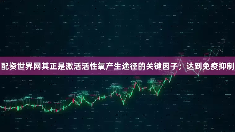 配资世界网其正是激活活性氧产生途径的关键因子；达到免疫抑制