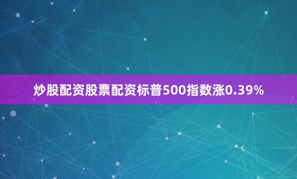 炒股配资股票配资标普500指数涨0.39%