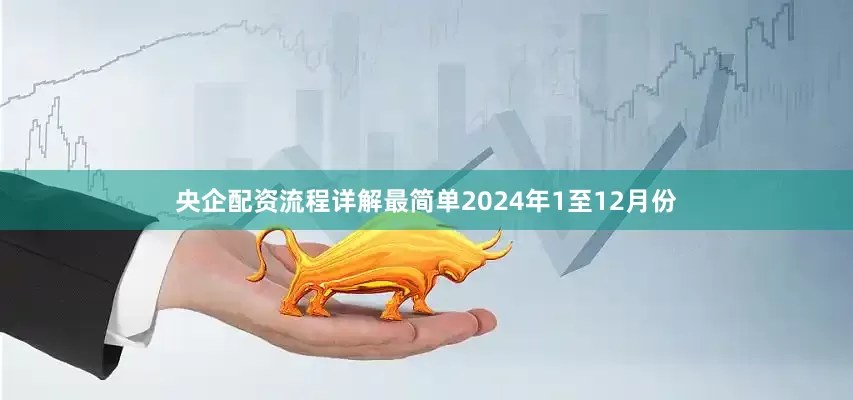 央企配资流程详解最简单　　2024年1至12月份