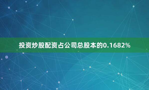 投资炒股配资占公司总股本的0.1682%