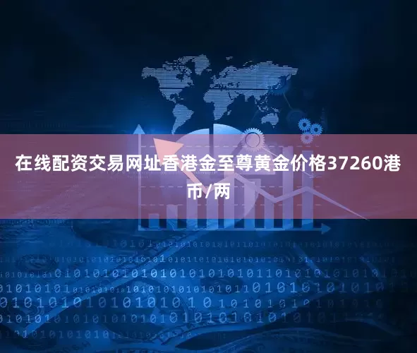 在线配资交易网址香港金至尊黄金价格37260港币/两