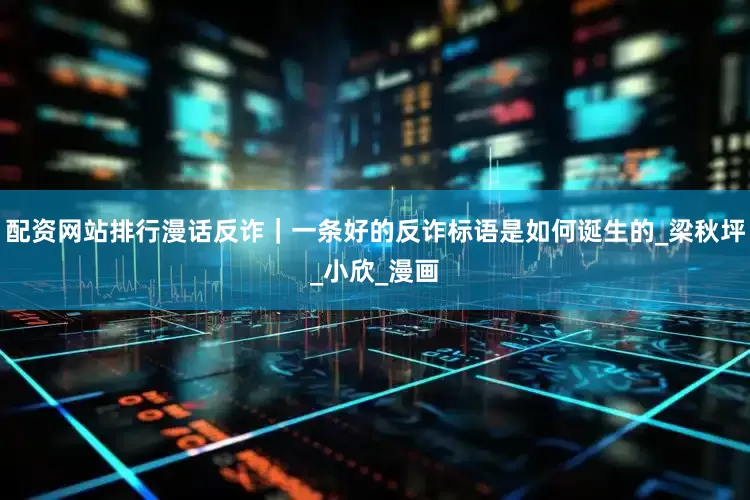 配资网站排行漫话反诈｜一条好的反诈标语是如何诞生的_梁秋坪_小欣_漫画