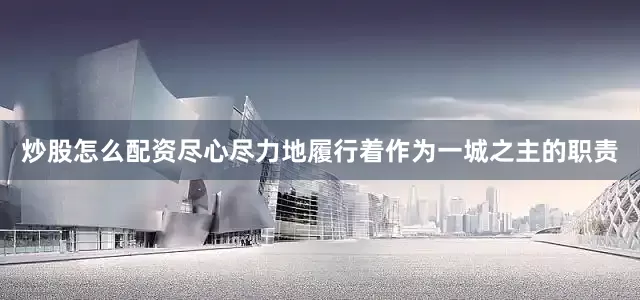 炒股怎么配资尽心尽力地履行着作为一城之主的职责