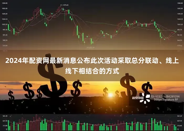2024年配资网最新消息公布此次活动采取总分联动、线上线下相结合的方式