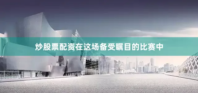 炒股票配资在这场备受瞩目的比赛中