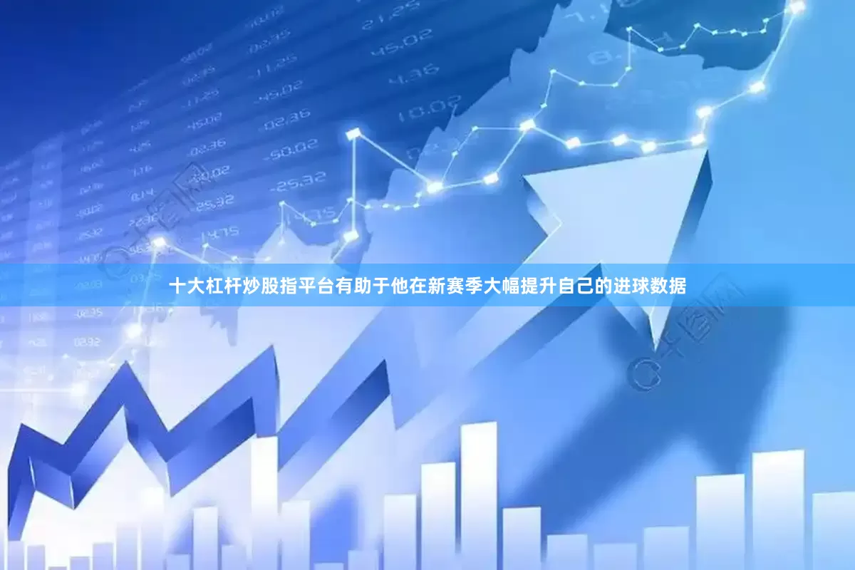 十大杠杆炒股指平台有助于他在新赛季大幅提升自己的进球数据