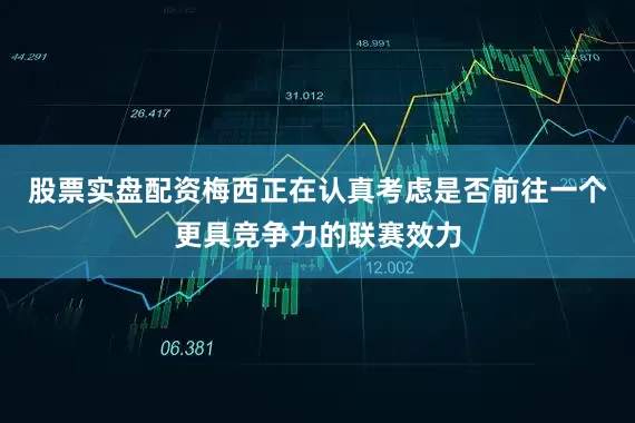 股票实盘配资梅西正在认真考虑是否前往一个更具竞争力的联赛效力