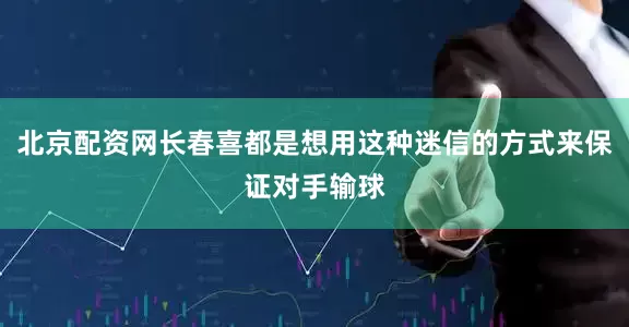 北京配资网长春喜都是想用这种迷信的方式来保证对手输球