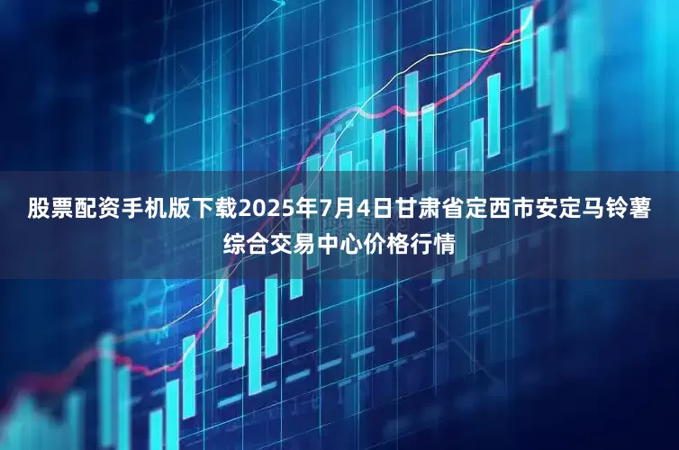 股票配资手机版下载2025年7月4日甘肃省定西市安定马铃薯综合交易中心价格行情
