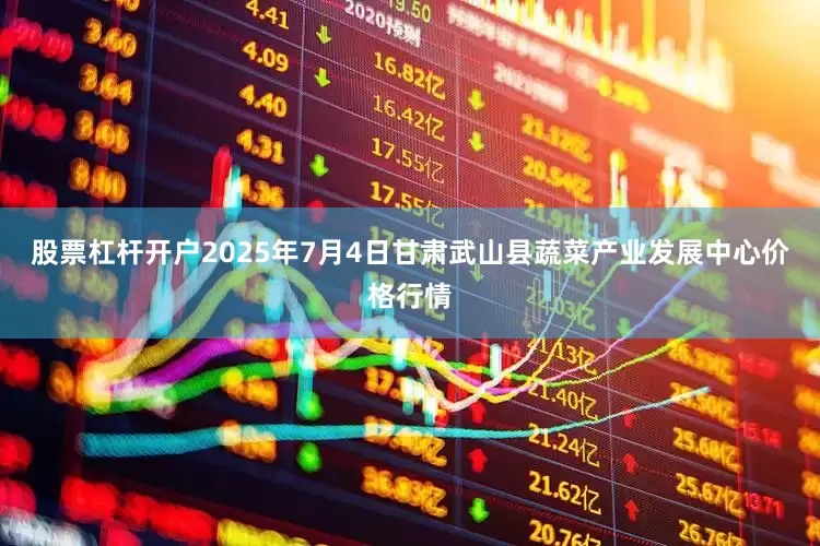 股票杠杆开户2025年7月4日甘肃武山县蔬菜产业发展中心价格行情