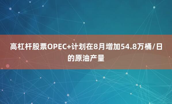 高杠杆股票OPEC+计划在8月增加54.8万桶/日的原油产量