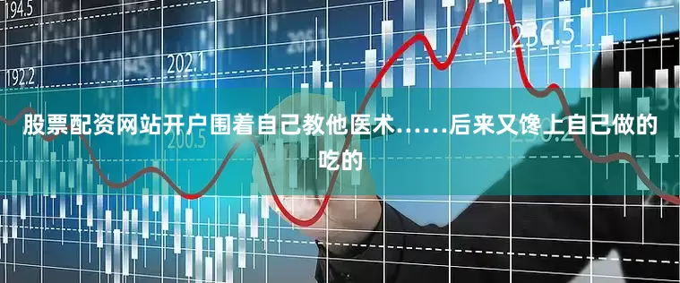 股票配资网站开户围着自己教他医术……后来又馋上自己做的吃的