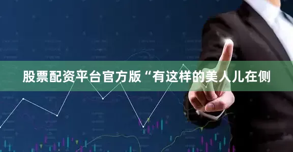 股票配资平台官方版“有这样的美人儿在侧
