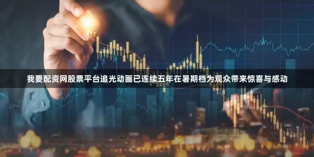 我要配资网股票平台追光动画已连续五年在暑期档为观众带来惊喜与感动