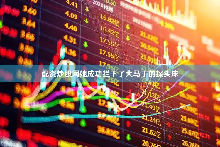配资炒股网她成功拦下了大马丁的探头球