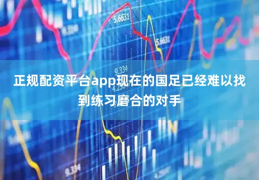 正规配资平台app现在的国足已经难以找到练习磨合的对手