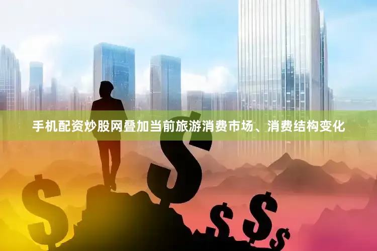 手机配资炒股网叠加当前旅游消费市场、消费结构变化