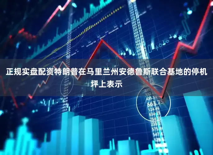 正规实盘配资特朗普在马里兰州安德鲁斯联合基地的停机坪上表示