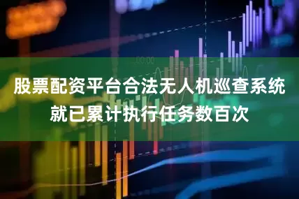 股票配资平台合法无人机巡查系统就已累计执行任务数百次