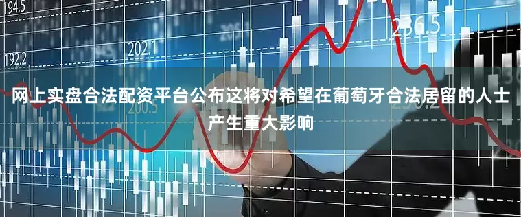 网上实盘合法配资平台公布这将对希望在葡萄牙合法居留的人士产生重大影响