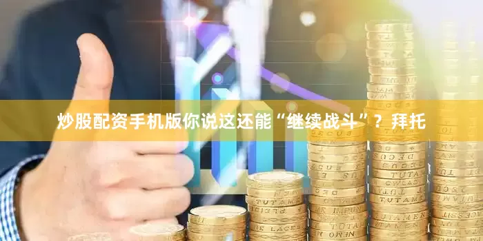 炒股配资手机版你说这还能“继续战斗”？拜托