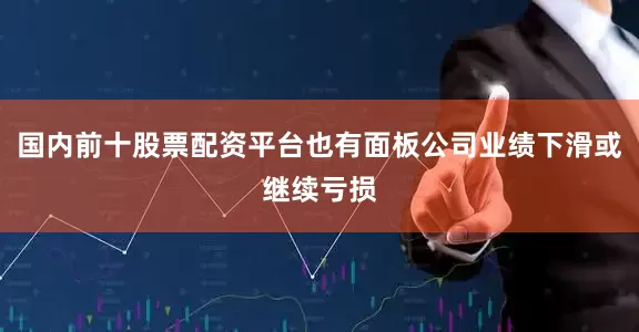 国内前十股票配资平台也有面板公司业绩下滑或继续亏损