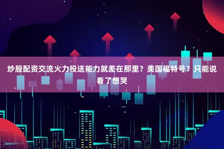 炒股配资交流火力投送能力就差在那里？美国福特号？只能说看了想哭