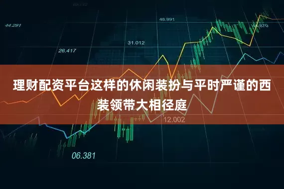 理财配资平台这样的休闲装扮与平时严谨的西装领带大相径庭