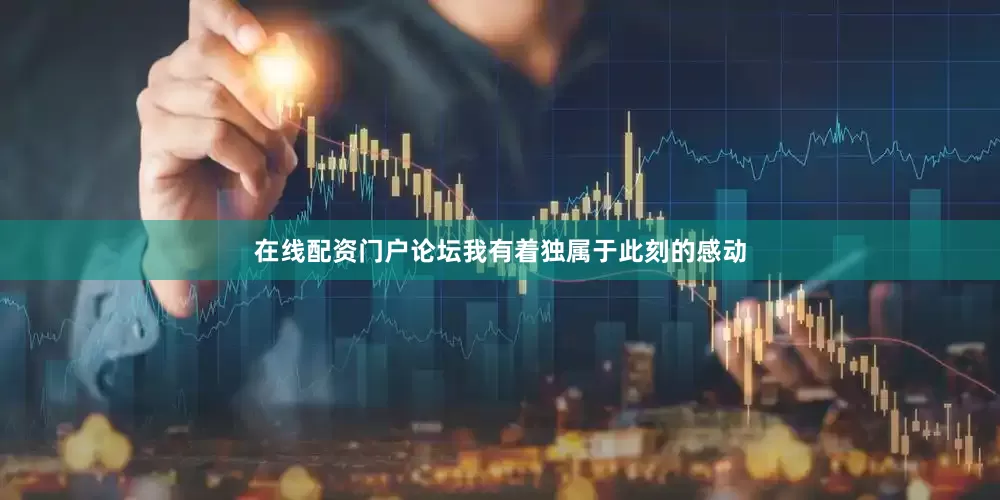 在线配资门户论坛我有着独属于此刻的感动