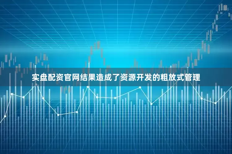 实盘配资官网结果造成了资源开发的粗放式管理
