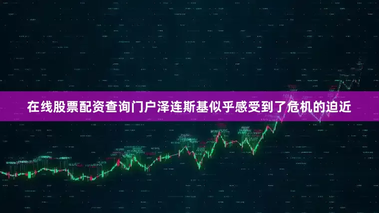在线股票配资查询门户泽连斯基似乎感受到了危机的迫近