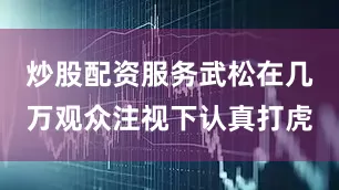 炒股配资服务武松在几万观众注视下认真打虎