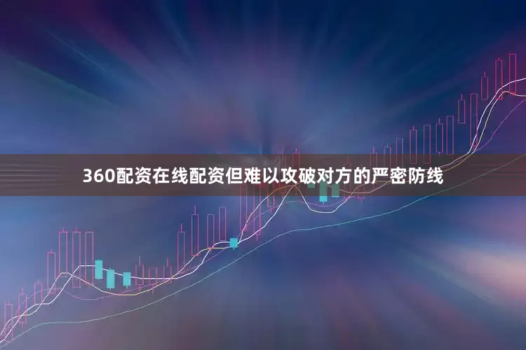 360配资在线配资但难以攻破对方的严密防线