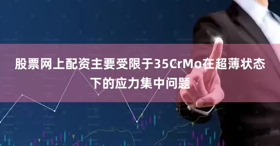 股票网上配资主要受限于35CrMo在超薄状态下的应力集中问题