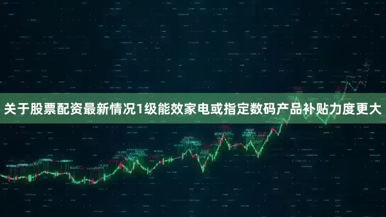 关于股票配资最新情况1级能效家电或指定数码产品补贴力度更大