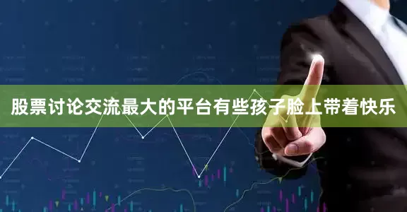 股票讨论交流最大的平台有些孩子脸上带着快乐