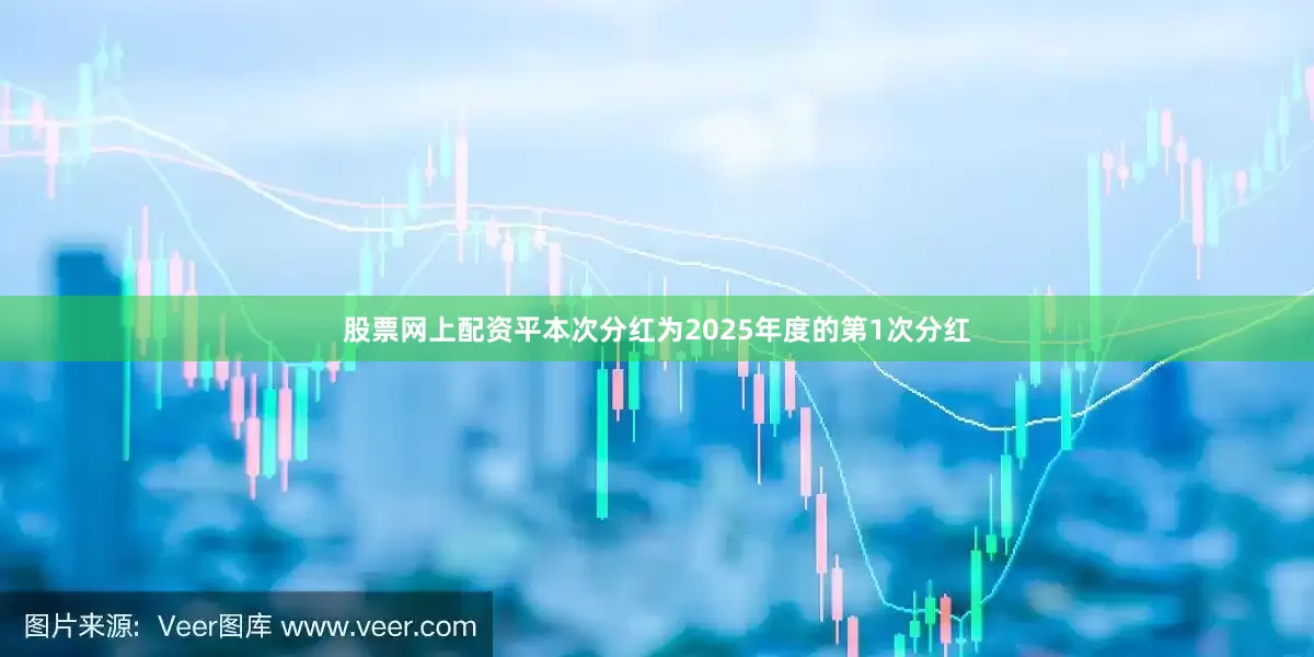 股票网上配资平本次分红为2025年度的第1次分红
